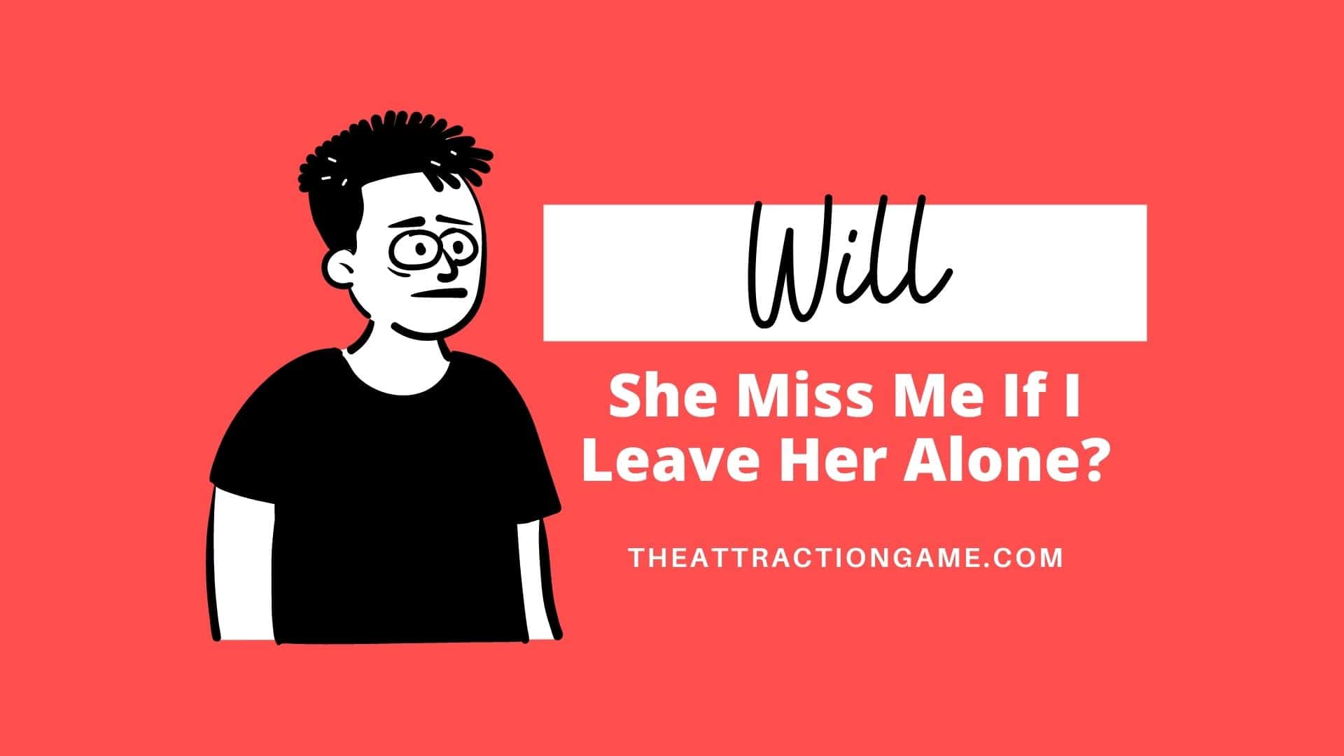 leave her alone, will she miss me, will she miss you, leave her alone to make her miss you